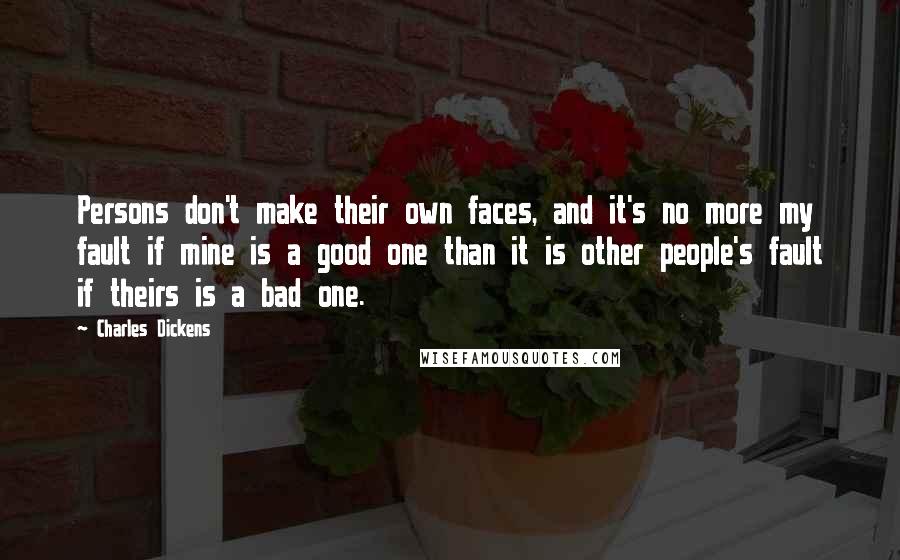 Charles Dickens Quotes: Persons don't make their own faces, and it's no more my fault if mine is a good one than it is other people's fault if theirs is a bad one.