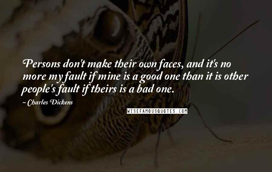 Charles Dickens Quotes: Persons don't make their own faces, and it's no more my fault if mine is a good one than it is other people's fault if theirs is a bad one.