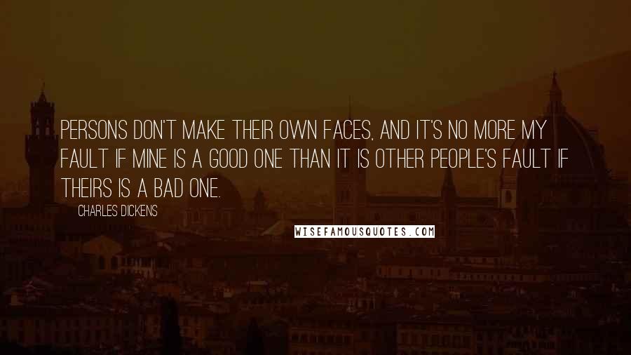 Charles Dickens Quotes: Persons don't make their own faces, and it's no more my fault if mine is a good one than it is other people's fault if theirs is a bad one.