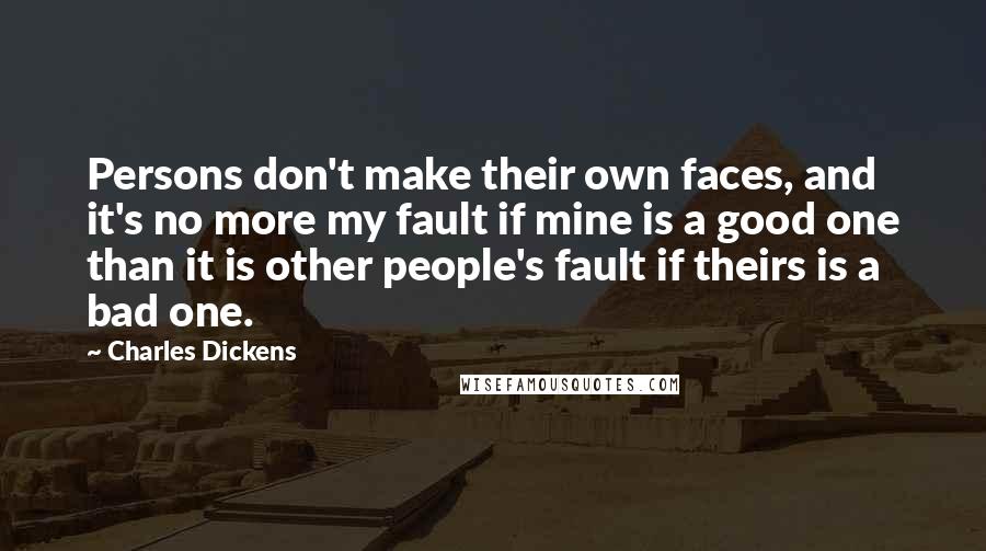 Charles Dickens Quotes: Persons don't make their own faces, and it's no more my fault if mine is a good one than it is other people's fault if theirs is a bad one.