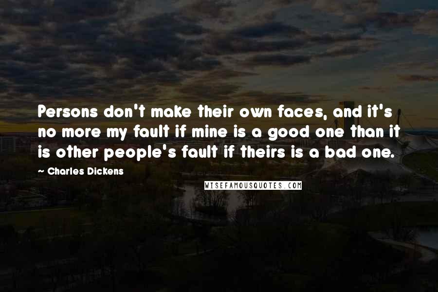 Charles Dickens Quotes: Persons don't make their own faces, and it's no more my fault if mine is a good one than it is other people's fault if theirs is a bad one.