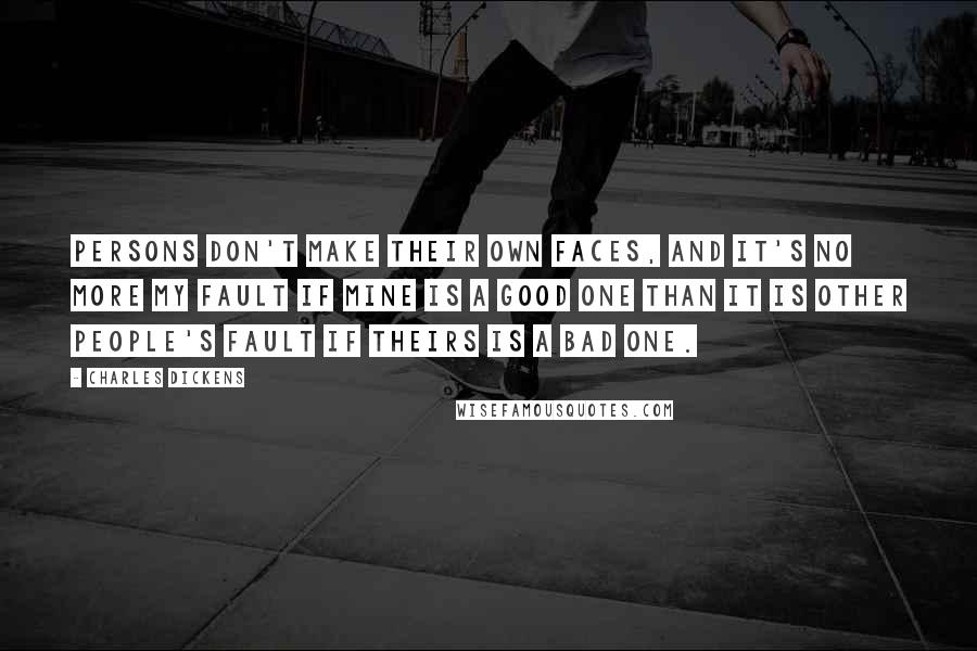 Charles Dickens Quotes: Persons don't make their own faces, and it's no more my fault if mine is a good one than it is other people's fault if theirs is a bad one.