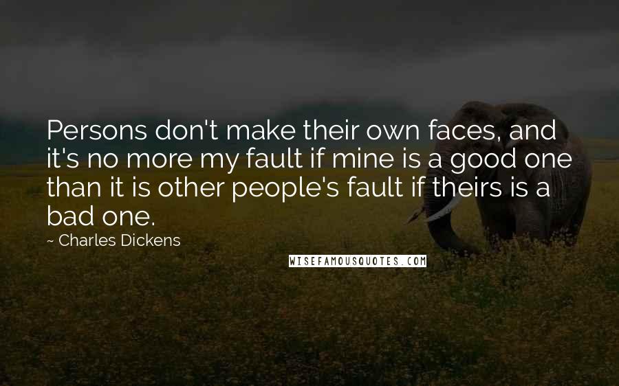 Charles Dickens Quotes: Persons don't make their own faces, and it's no more my fault if mine is a good one than it is other people's fault if theirs is a bad one.