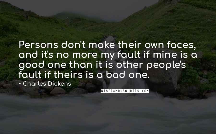 Charles Dickens Quotes: Persons don't make their own faces, and it's no more my fault if mine is a good one than it is other people's fault if theirs is a bad one.