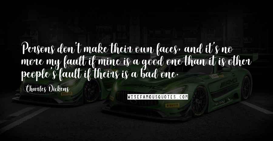 Charles Dickens Quotes: Persons don't make their own faces, and it's no more my fault if mine is a good one than it is other people's fault if theirs is a bad one.