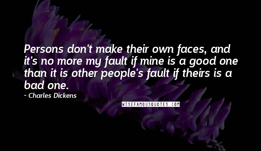 Charles Dickens Quotes: Persons don't make their own faces, and it's no more my fault if mine is a good one than it is other people's fault if theirs is a bad one.