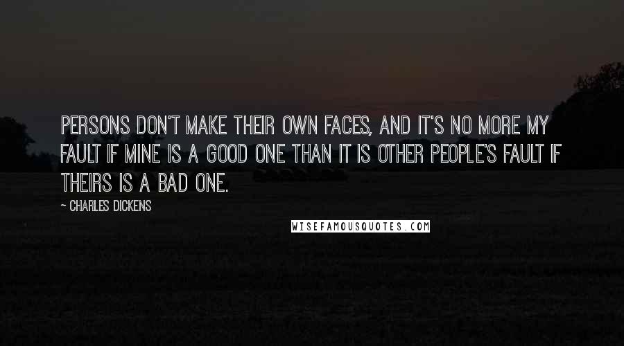 Charles Dickens Quotes: Persons don't make their own faces, and it's no more my fault if mine is a good one than it is other people's fault if theirs is a bad one.