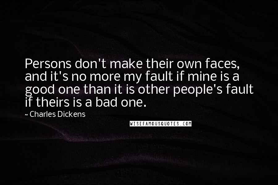 Charles Dickens Quotes: Persons don't make their own faces, and it's no more my fault if mine is a good one than it is other people's fault if theirs is a bad one.