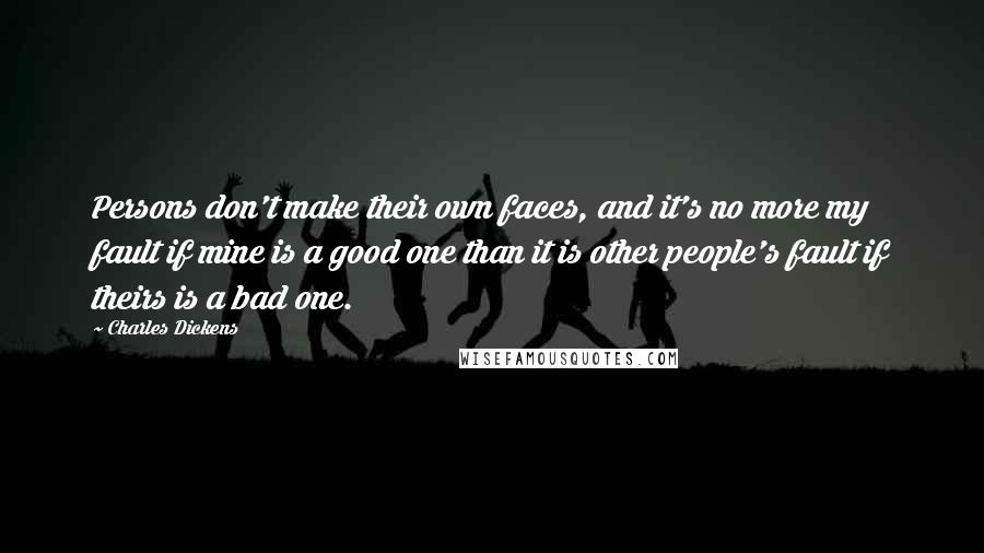 Charles Dickens Quotes: Persons don't make their own faces, and it's no more my fault if mine is a good one than it is other people's fault if theirs is a bad one.