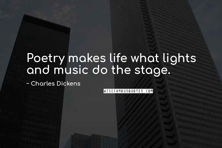 Charles Dickens Quotes: Poetry makes life what lights and music do the stage.