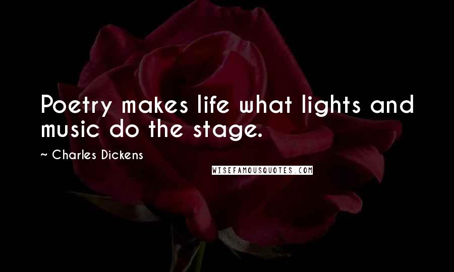 Charles Dickens Quotes: Poetry makes life what lights and music do the stage.