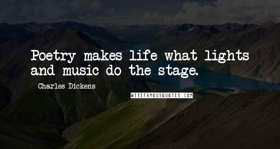 Charles Dickens Quotes: Poetry makes life what lights and music do the stage.