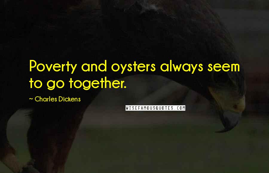 Charles Dickens Quotes: Poverty and oysters always seem to go together.