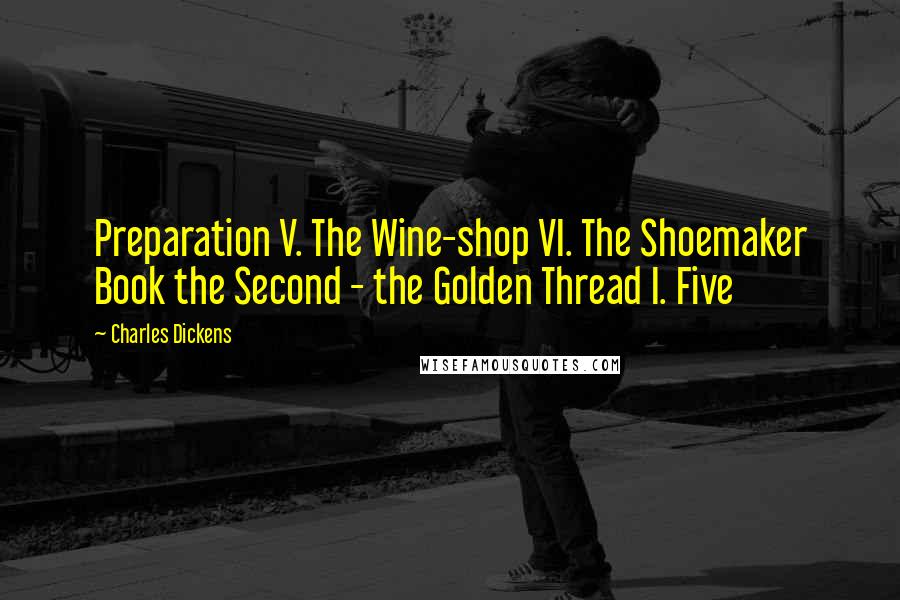 Charles Dickens Quotes: Preparation V. The Wine-shop VI. The Shoemaker Book the Second - the Golden Thread I. Five