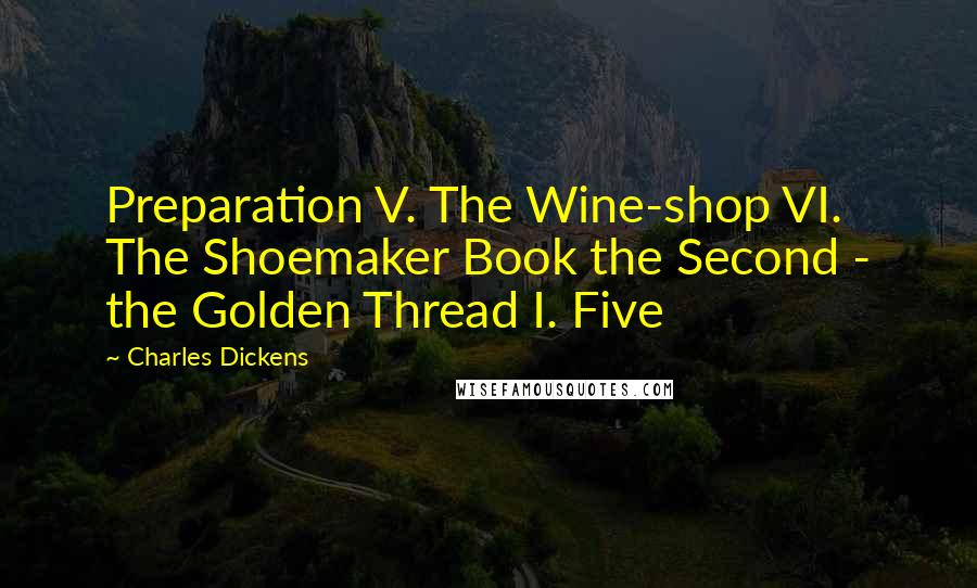 Charles Dickens Quotes: Preparation V. The Wine-shop VI. The Shoemaker Book the Second - the Golden Thread I. Five