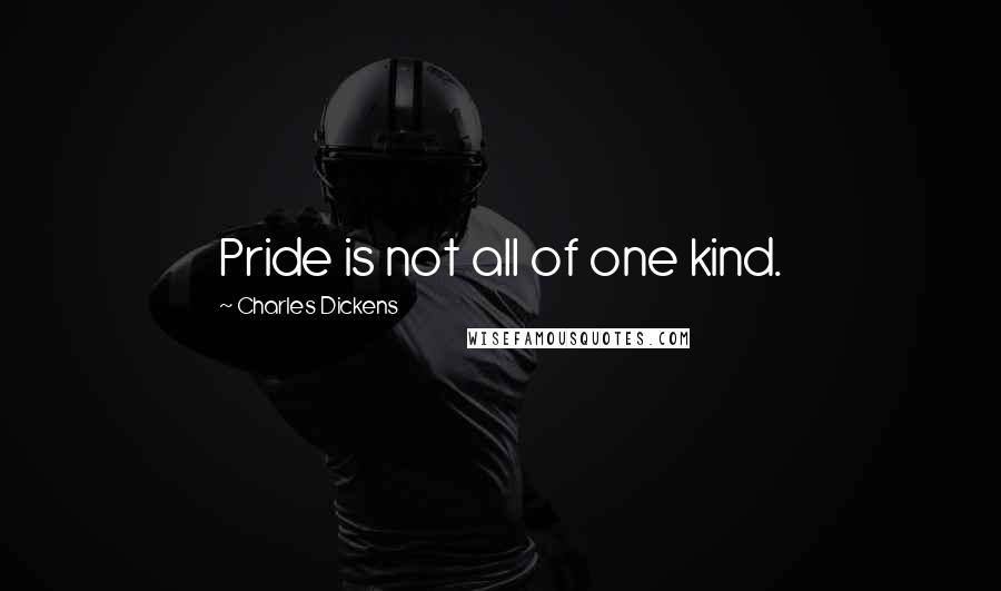 Charles Dickens Quotes: Pride is not all of one kind.