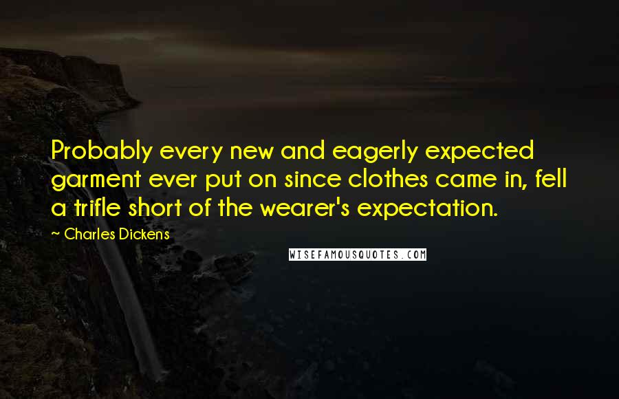 Charles Dickens Quotes: Probably every new and eagerly expected garment ever put on since clothes came in, fell a trifle short of the wearer's expectation.