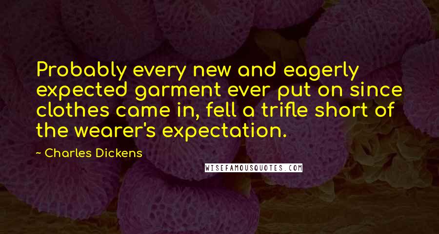 Charles Dickens Quotes: Probably every new and eagerly expected garment ever put on since clothes came in, fell a trifle short of the wearer's expectation.