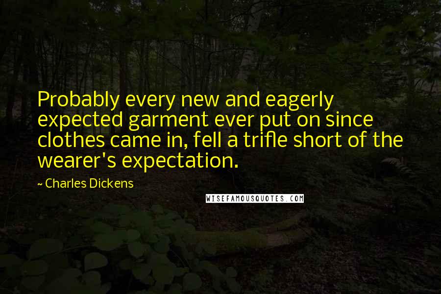 Charles Dickens Quotes: Probably every new and eagerly expected garment ever put on since clothes came in, fell a trifle short of the wearer's expectation.