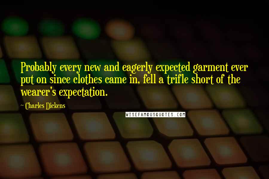 Charles Dickens Quotes: Probably every new and eagerly expected garment ever put on since clothes came in, fell a trifle short of the wearer's expectation.