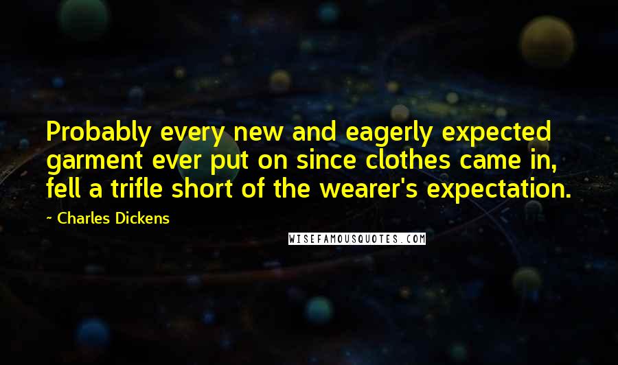 Charles Dickens Quotes: Probably every new and eagerly expected garment ever put on since clothes came in, fell a trifle short of the wearer's expectation.