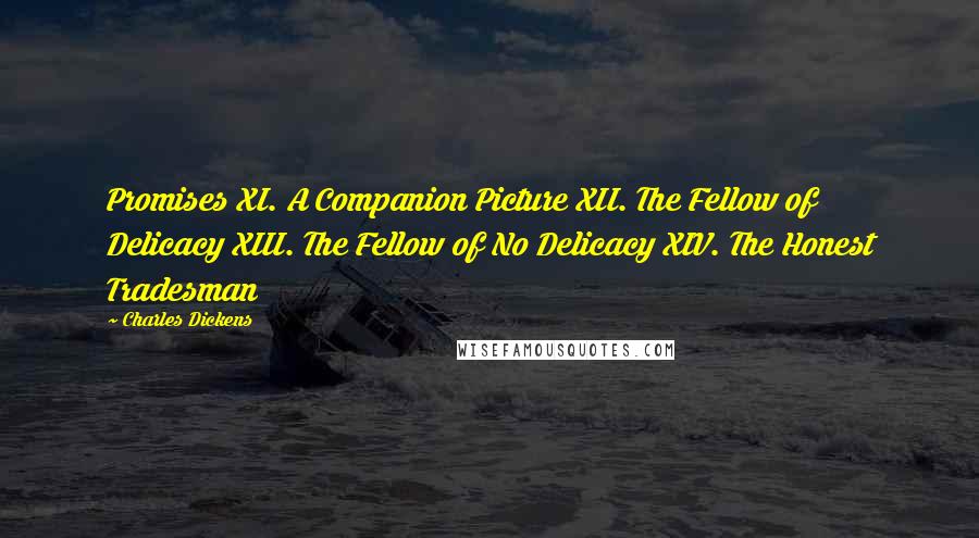 Charles Dickens Quotes: Promises XI. A Companion Picture XII. The Fellow of Delicacy XIII. The Fellow of No Delicacy XIV. The Honest Tradesman