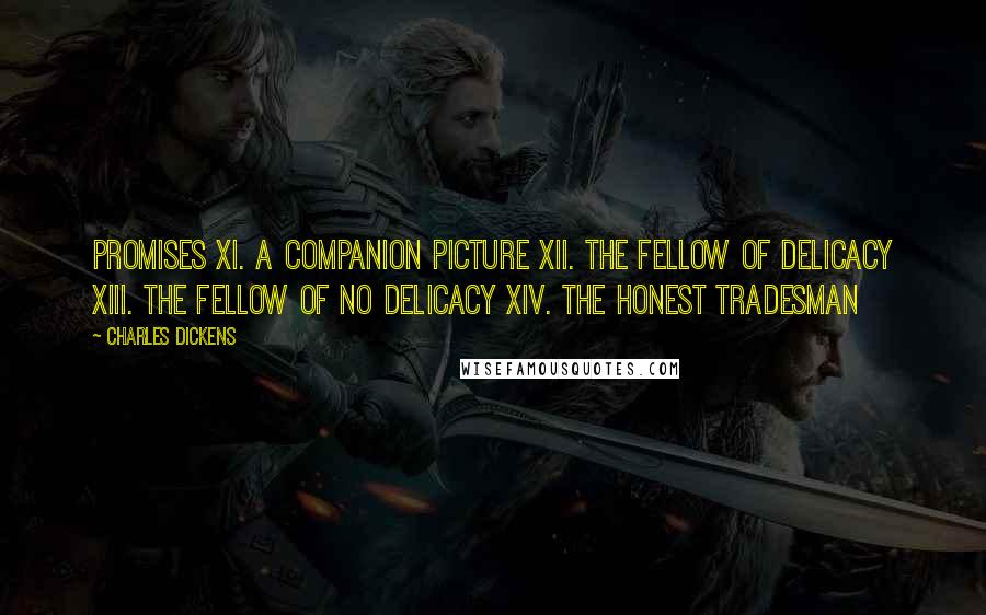 Charles Dickens Quotes: Promises XI. A Companion Picture XII. The Fellow of Delicacy XIII. The Fellow of No Delicacy XIV. The Honest Tradesman