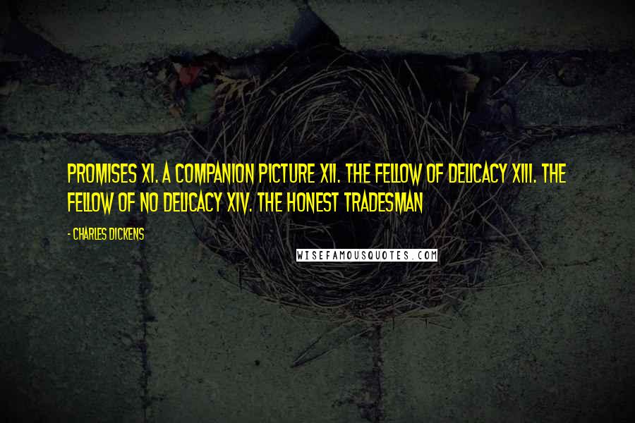 Charles Dickens Quotes: Promises XI. A Companion Picture XII. The Fellow of Delicacy XIII. The Fellow of No Delicacy XIV. The Honest Tradesman