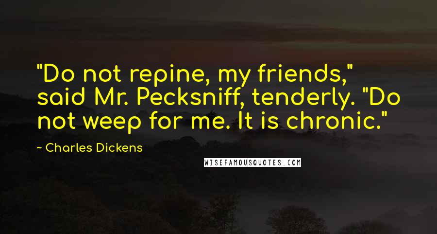 Charles Dickens Quotes: "Do not repine, my friends," said Mr. Pecksniff, tenderly. "Do not weep for me. It is chronic."