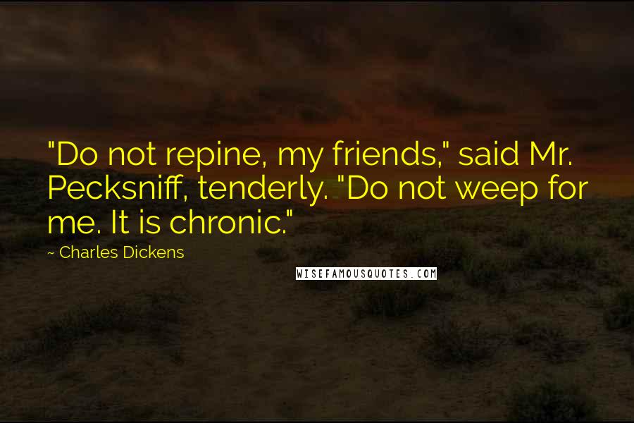 Charles Dickens Quotes: "Do not repine, my friends," said Mr. Pecksniff, tenderly. "Do not weep for me. It is chronic."