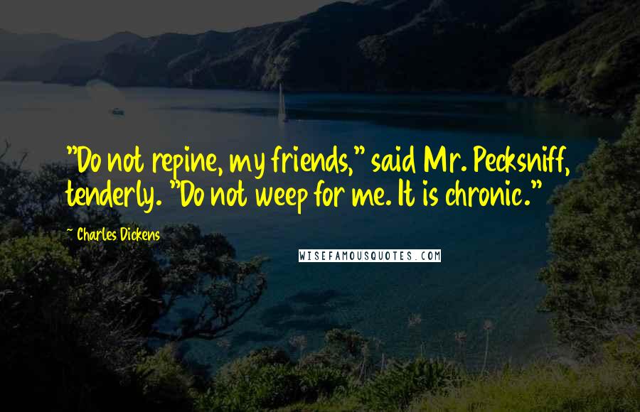 Charles Dickens Quotes: "Do not repine, my friends," said Mr. Pecksniff, tenderly. "Do not weep for me. It is chronic."