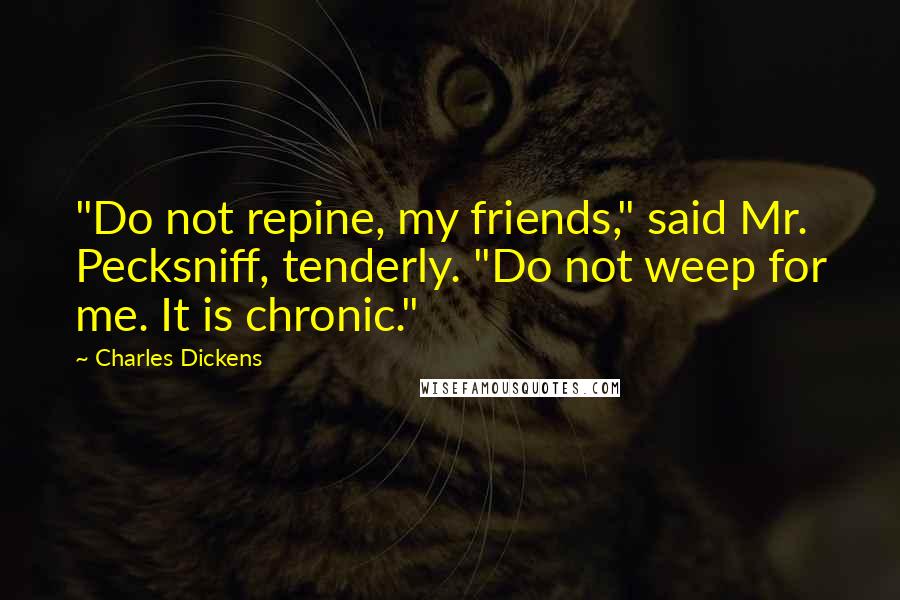Charles Dickens Quotes: "Do not repine, my friends," said Mr. Pecksniff, tenderly. "Do not weep for me. It is chronic."