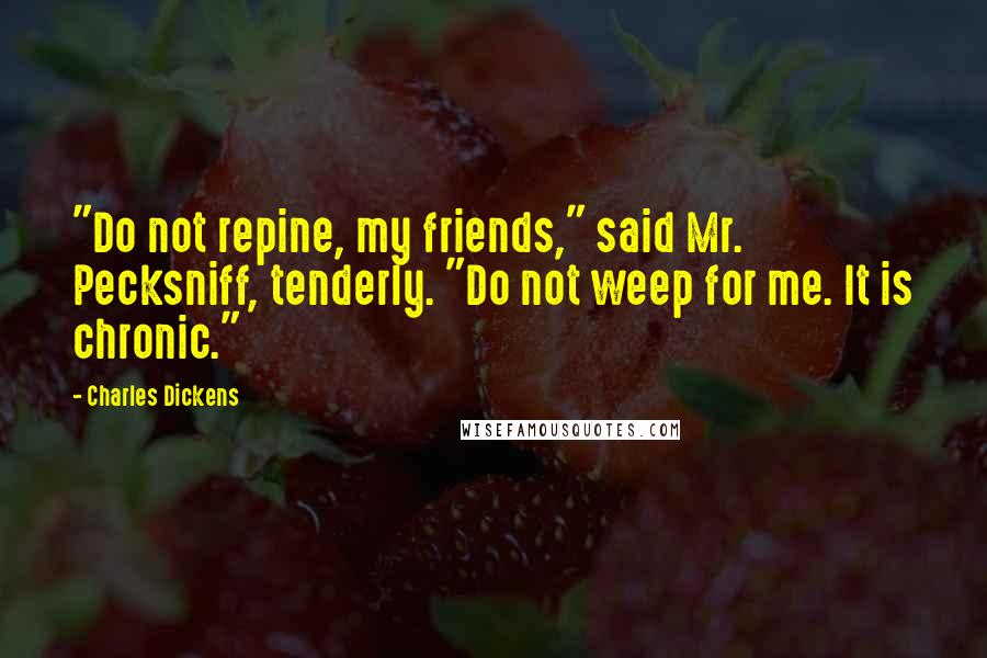 Charles Dickens Quotes: "Do not repine, my friends," said Mr. Pecksniff, tenderly. "Do not weep for me. It is chronic."