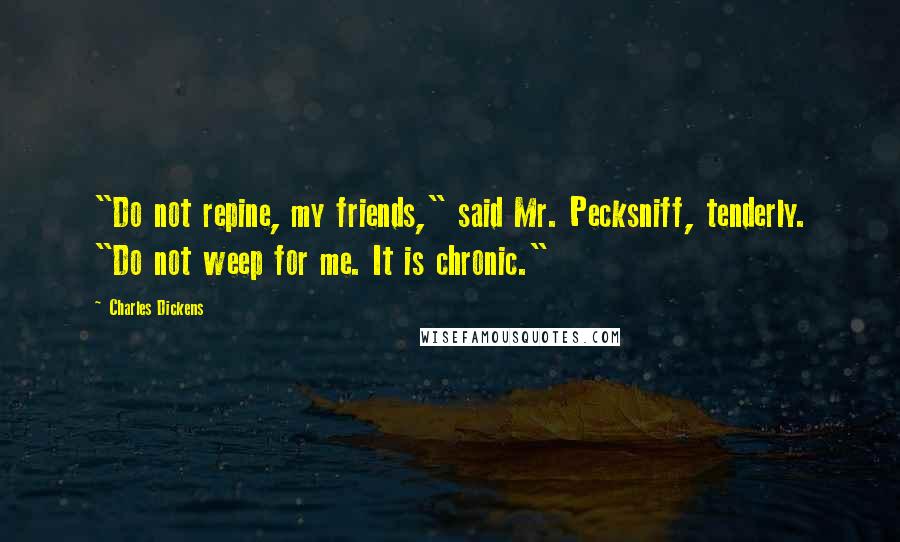 Charles Dickens Quotes: "Do not repine, my friends," said Mr. Pecksniff, tenderly. "Do not weep for me. It is chronic."