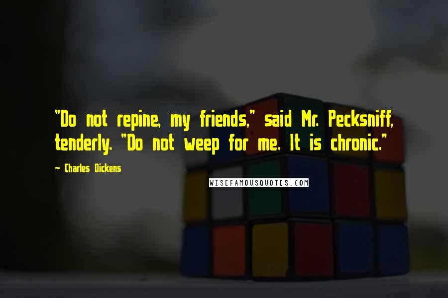 Charles Dickens Quotes: "Do not repine, my friends," said Mr. Pecksniff, tenderly. "Do not weep for me. It is chronic."