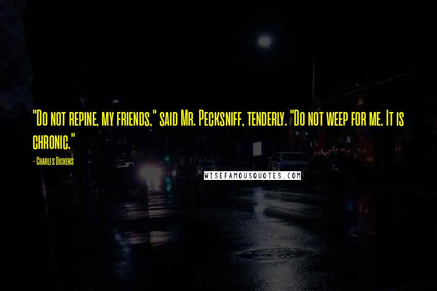 Charles Dickens Quotes: "Do not repine, my friends," said Mr. Pecksniff, tenderly. "Do not weep for me. It is chronic."