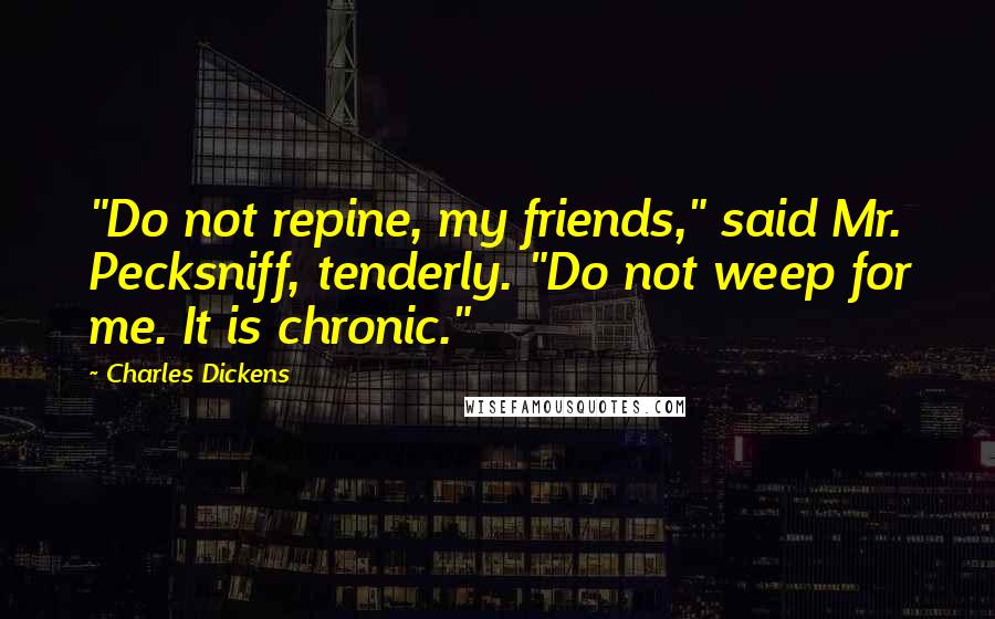 Charles Dickens Quotes: "Do not repine, my friends," said Mr. Pecksniff, tenderly. "Do not weep for me. It is chronic."