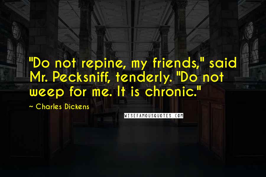 Charles Dickens Quotes: "Do not repine, my friends," said Mr. Pecksniff, tenderly. "Do not weep for me. It is chronic."