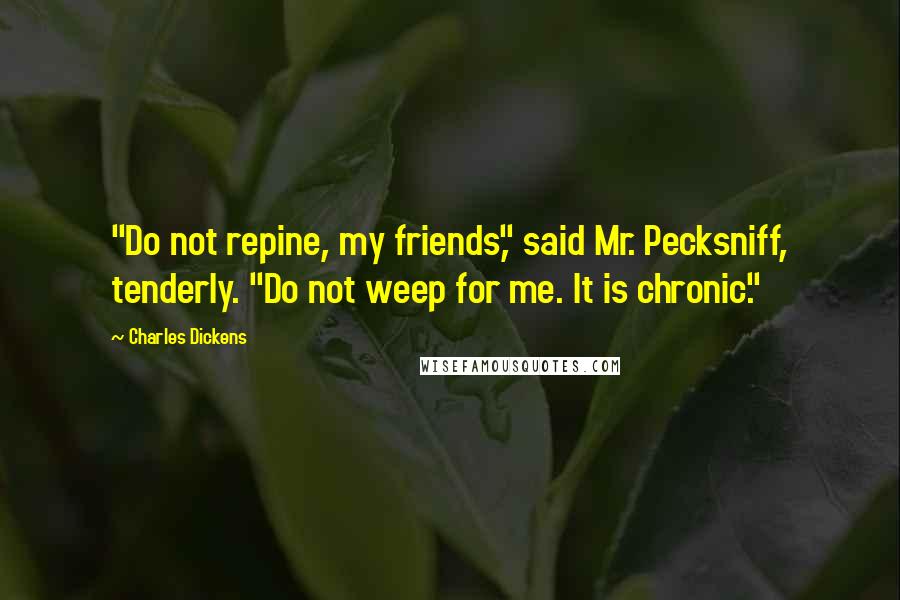 Charles Dickens Quotes: "Do not repine, my friends," said Mr. Pecksniff, tenderly. "Do not weep for me. It is chronic."