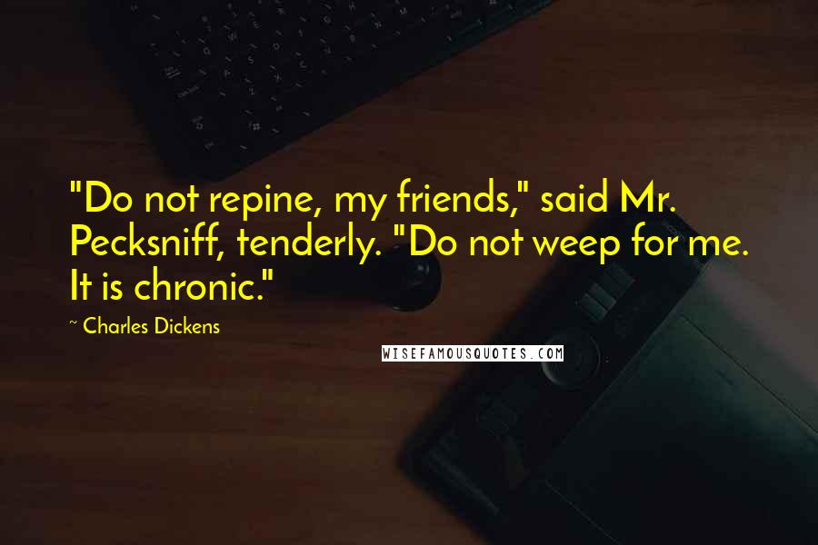 Charles Dickens Quotes: "Do not repine, my friends," said Mr. Pecksniff, tenderly. "Do not weep for me. It is chronic."