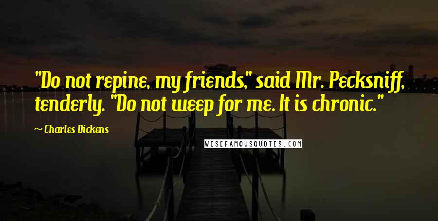 Charles Dickens Quotes: "Do not repine, my friends," said Mr. Pecksniff, tenderly. "Do not weep for me. It is chronic."