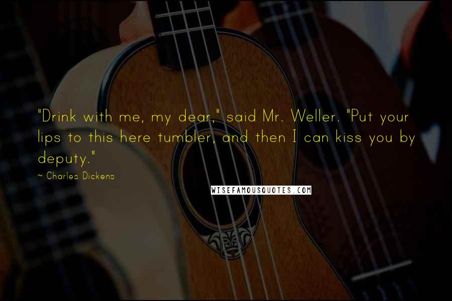 Charles Dickens Quotes: "Drink with me, my dear," said Mr. Weller. "Put your lips to this here tumbler, and then I can kiss you by deputy."