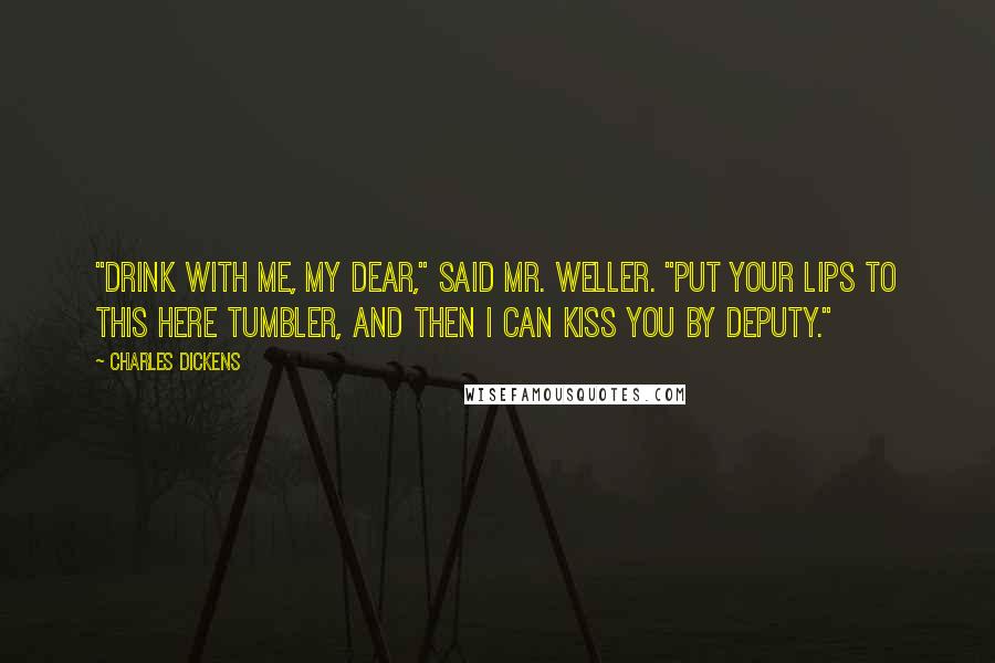 Charles Dickens Quotes: "Drink with me, my dear," said Mr. Weller. "Put your lips to this here tumbler, and then I can kiss you by deputy."
