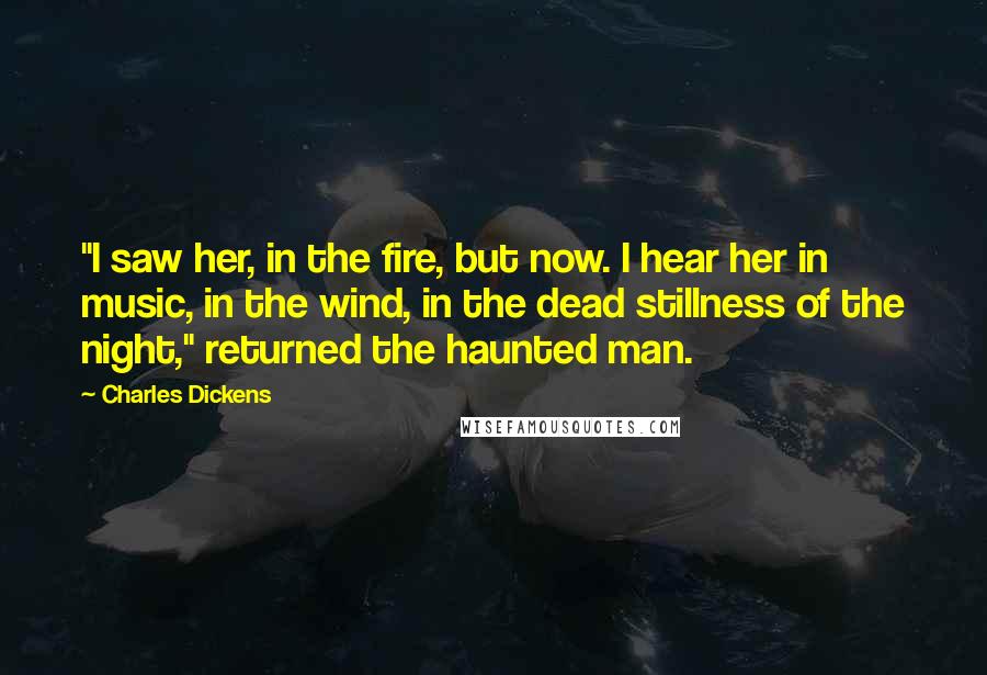Charles Dickens Quotes: "I saw her, in the fire, but now. I hear her in music, in the wind, in the dead stillness of the night," returned the haunted man.