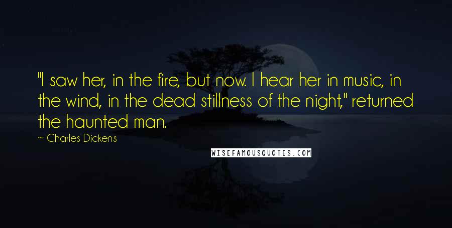 Charles Dickens Quotes: "I saw her, in the fire, but now. I hear her in music, in the wind, in the dead stillness of the night," returned the haunted man.