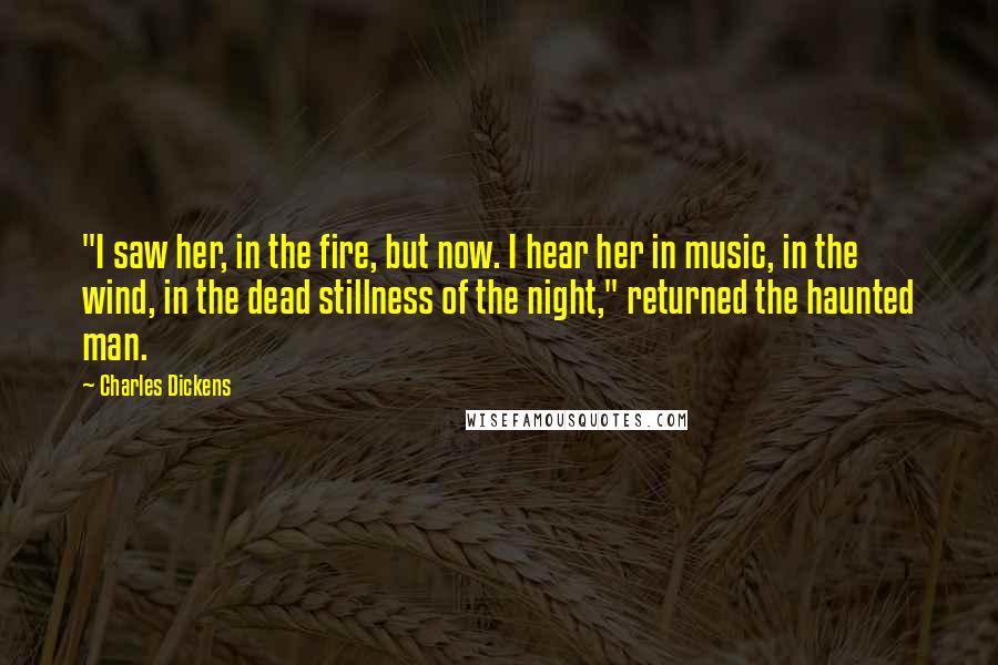 Charles Dickens Quotes: "I saw her, in the fire, but now. I hear her in music, in the wind, in the dead stillness of the night," returned the haunted man.