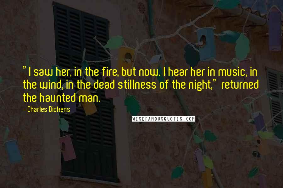 Charles Dickens Quotes: "I saw her, in the fire, but now. I hear her in music, in the wind, in the dead stillness of the night," returned the haunted man.