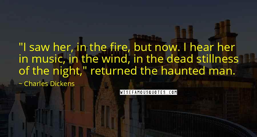 Charles Dickens Quotes: "I saw her, in the fire, but now. I hear her in music, in the wind, in the dead stillness of the night," returned the haunted man.