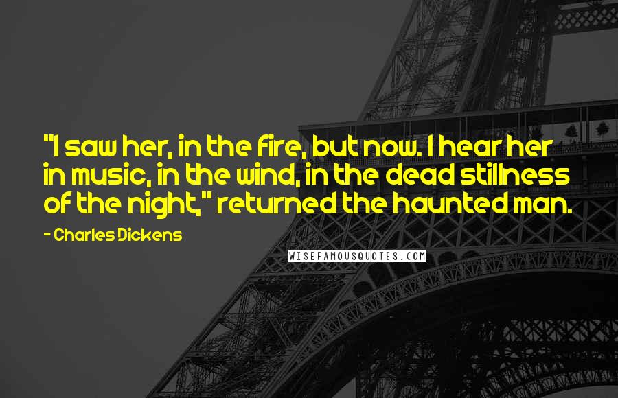 Charles Dickens Quotes: "I saw her, in the fire, but now. I hear her in music, in the wind, in the dead stillness of the night," returned the haunted man.