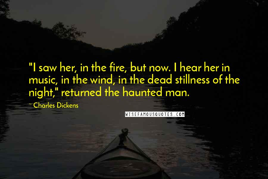 Charles Dickens Quotes: "I saw her, in the fire, but now. I hear her in music, in the wind, in the dead stillness of the night," returned the haunted man.